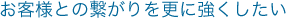 お客様との繋がりを更に強くしたい